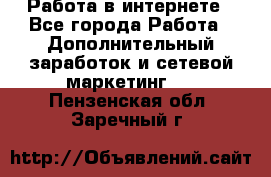   Работа в интернете - Все города Работа » Дополнительный заработок и сетевой маркетинг   . Пензенская обл.,Заречный г.